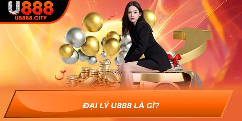 Đại Lý U888 - Cơ Hội Hợp Tác Với Số Vốn 0 Đồng Hấp Dẫn 1 Đại lý U888 là gì?